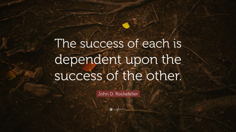 John D. Rockefeller Quote: “The success of each is dependent upon the success of the other.”