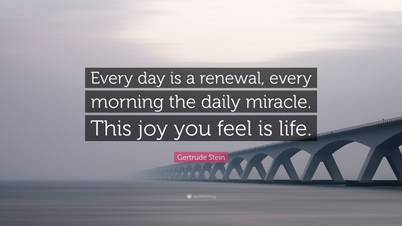 Gertrude Stein Quote: “Every day is a renewal, every morning the daily miracle. This joy you feel is life.”