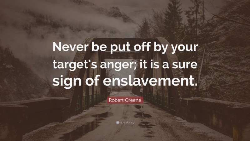 Robert Greene Quote: “Never be put off by your target’s anger; it is a sure sign of enslavement.”