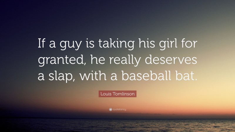 Louis Tomlinson Quote: “If a guy is taking his girl for granted, he really deserves a slap, with a baseball bat.”