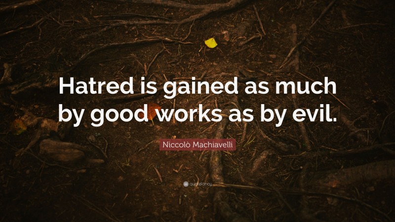 Niccolò Machiavelli Quote: “Hatred is gained as much by good works as by evil.”
