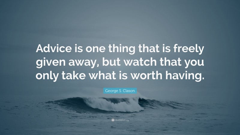 George S. Clason Quote: “Advice is one thing that is freely given away, but watch that you only take what is worth having.”