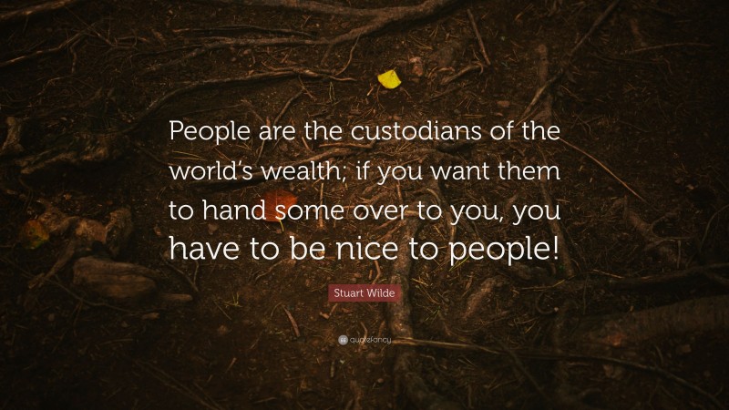 Stuart Wilde Quote: “People are the custodians of the world’s wealth; if you want them to hand some over to you, you have to be nice to people!”