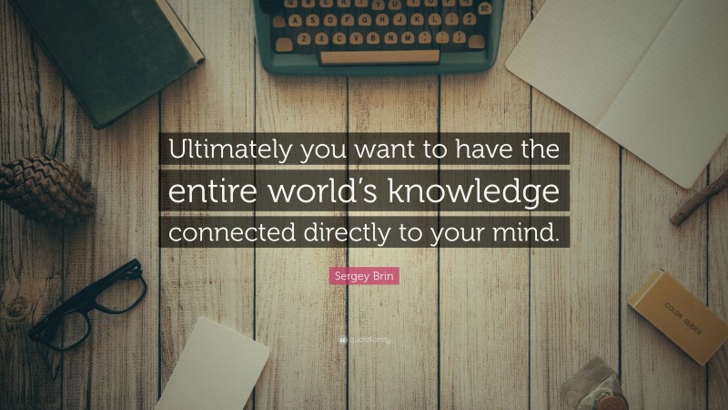 Sergey Brin Quote: “Ultimately you want to have the entire world’s knowledge connected directly to your mind.”