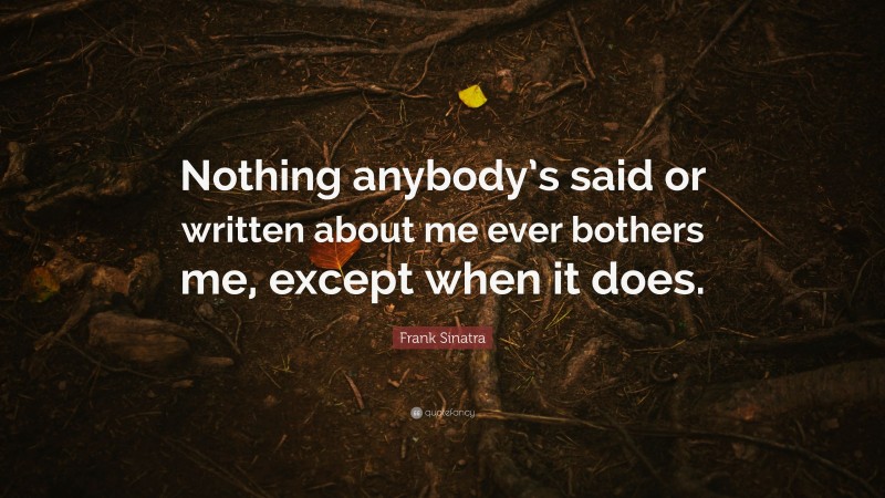Frank Sinatra Quote: “Nothing anybody’s said or written about me ever bothers me, except when it does.”
