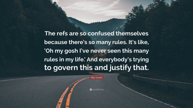 Ray Lewis Quote: “The refs are so confused themselves because there’s so many rules. It’s like, ‘Oh my gosh I’ve never seen this many rules in my life.’ And everybody’s trying to govern this and justify that.”