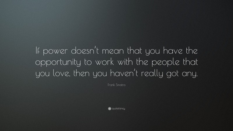 Frank Sinatra Quote: “If power doesn’t mean that you have the opportunity to work with the people that you love, then you haven’t really got any.”