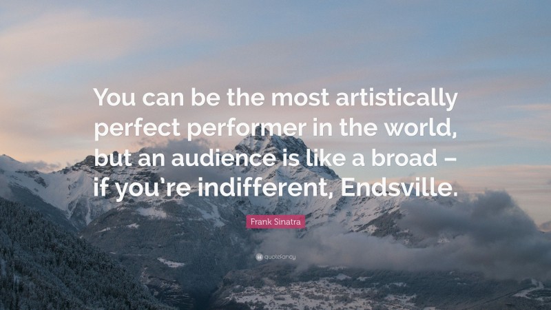 Frank Sinatra Quote: “You can be the most artistically perfect performer in the world, but an audience is like a broad – if you’re indifferent, Endsville.”