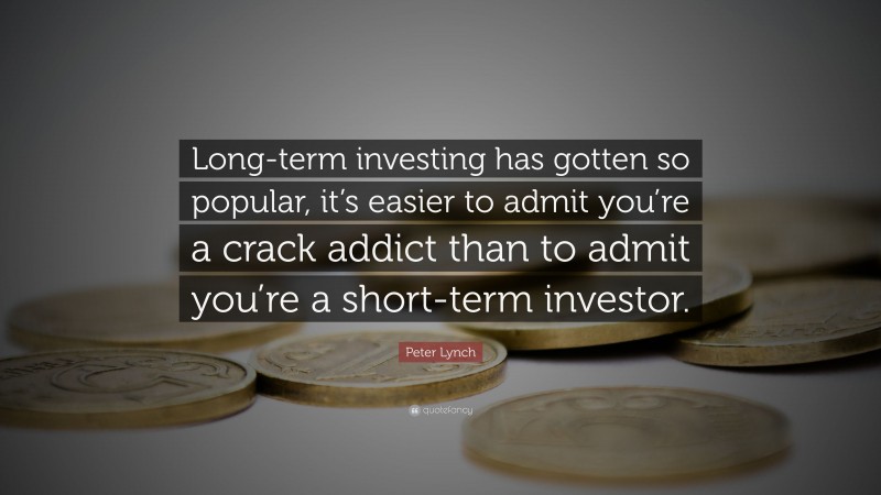 Peter Lynch Quote: “Long-term investing has gotten so popular, it’s easier to admit you’re a crack addict than to admit you’re a short-term investor.”