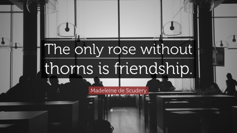 Madeleine de Scudery Quote: “The only rose without thorns is friendship.”