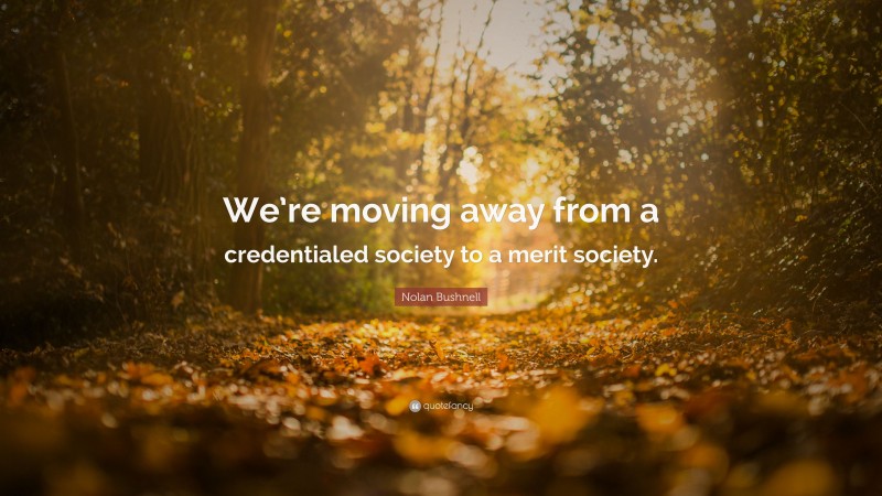 Nolan Bushnell Quote: “We’re moving away from a credentialed society to a merit society.”