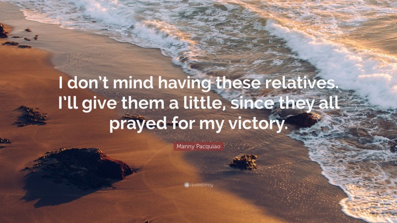 Manny Pacquiao Quote: “I don’t mind having these relatives. I’ll give them a little, since they all prayed for my victory.”