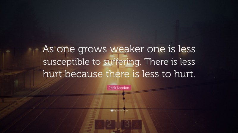 Jack London Quote: “As one grows weaker one is less susceptible to suffering. There is less hurt because there is less to hurt.”