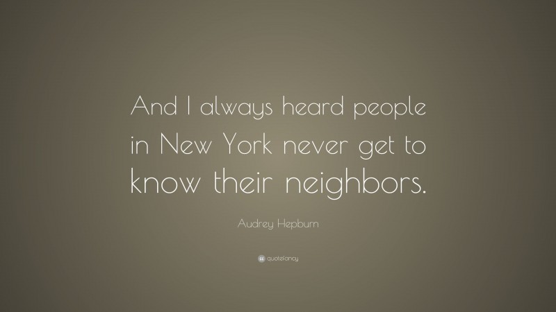 Audrey Hepburn Quote: “And I always heard people in New York never get to know their neighbors.”