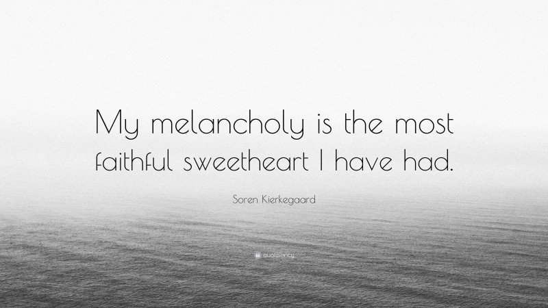 Soren Kierkegaard Quote: “My melancholy is the most faithful sweetheart I have had.”