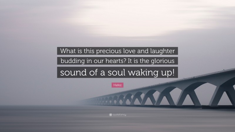 Hafez Quote: “What is this precious love and laughter budding in our hearts? It is the glorious sound of a soul waking up!”