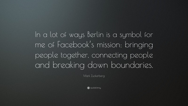 Mark Zuckerberg Quote: “In a lot of ways Berlin is a symbol for me of Facebook’s mission: bringing people together, connecting people and breaking down boundaries.”