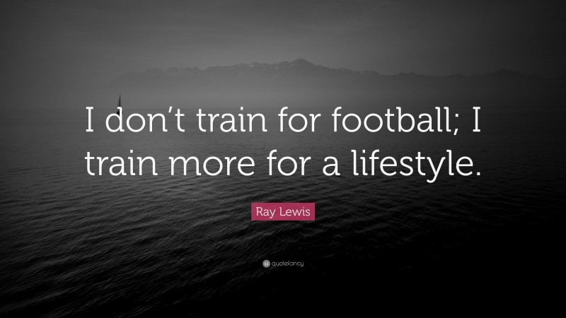 Ray Lewis Quote: “I don’t train for football; I train more for a lifestyle.”