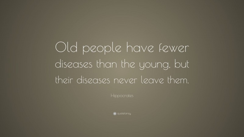 Hippocrates Quote: “Old people have fewer diseases than the young, but their diseases never leave them.”