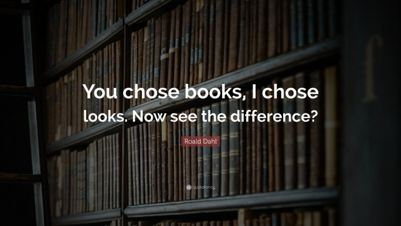 Roald Dahl Quote: “You chose books, I chose looks. Now see the difference?”