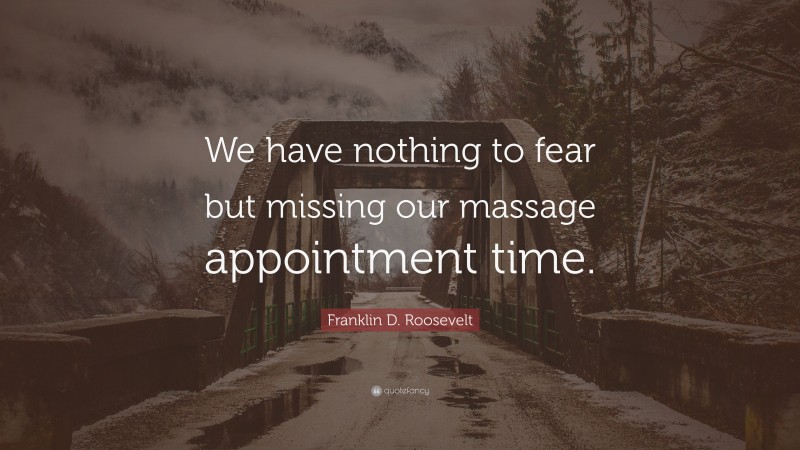 Franklin D. Roosevelt Quote: “We have nothing to fear but missing our massage appointment time.”