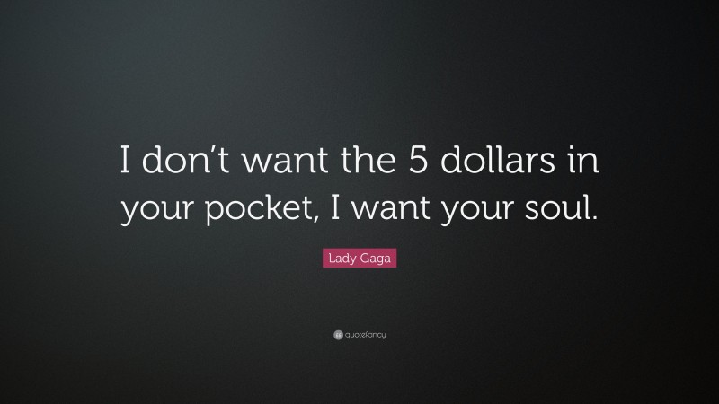 Lady Gaga Quote: “I don’t want the 5 dollars in your pocket, I want your soul.”