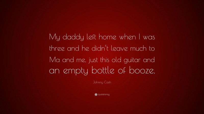 Johnny Cash Quote: “My daddy left home when I was three and he didn’t leave much to Ma and me, just this old guitar and an empty bottle of booze.”