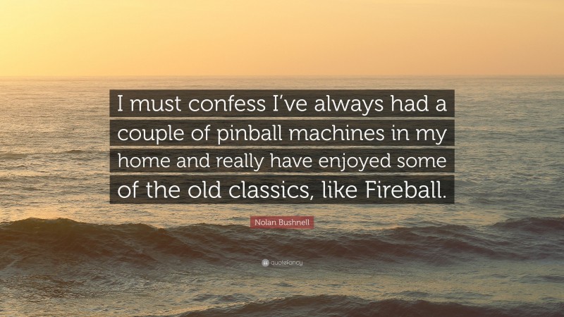 Nolan Bushnell Quote: “I must confess I’ve always had a couple of pinball machines in my home and really have enjoyed some of the old classics, like Fireball.”