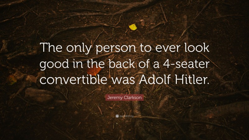Jeremy Clarkson Quote: “The only person to ever look good in the back of a 4-seater convertible was Adolf Hitler.”