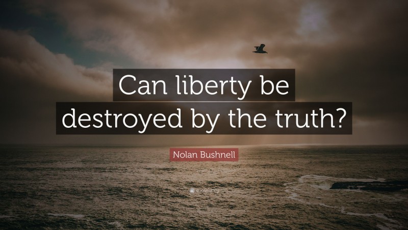 Nolan Bushnell Quote: “Can liberty be destroyed by the truth?”