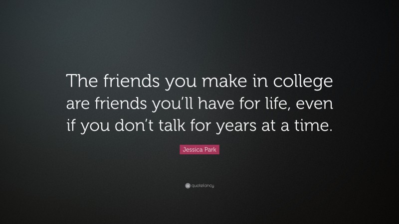 Jessica Park Quote: “The friends you make in college are friends you’ll have for life, even if you don’t talk for years at a time.”
