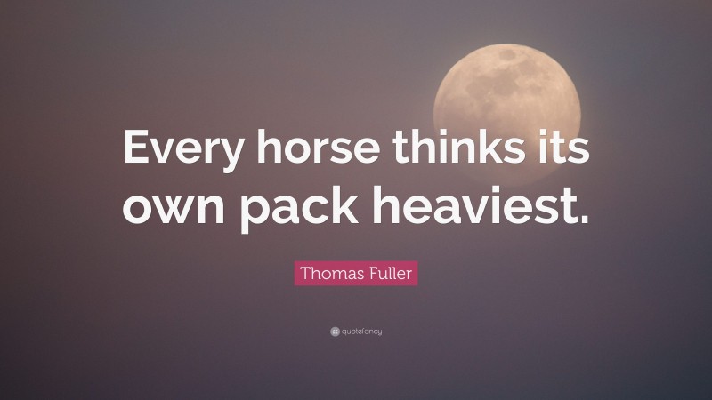 Thomas Fuller Quote: “Every horse thinks its own pack heaviest.”