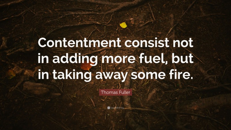 Thomas Fuller Quote: “Contentment consist not in adding more fuel, but in taking away some fire.”