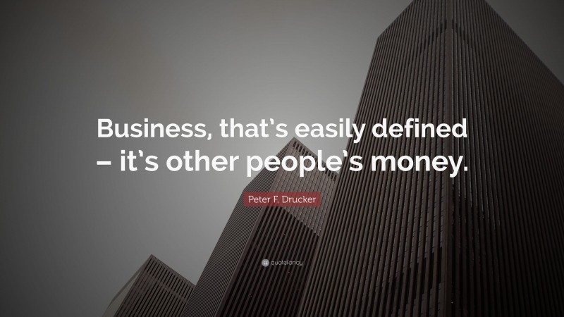 Peter F. Drucker Quote: “Business, that’s easily defined – it’s other people’s money.”