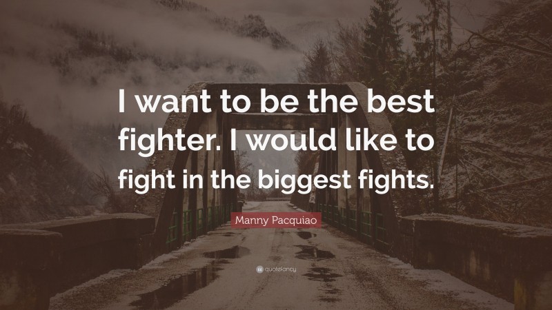 Manny Pacquiao Quote: “I want to be the best fighter. I would like to fight in the biggest fights.”