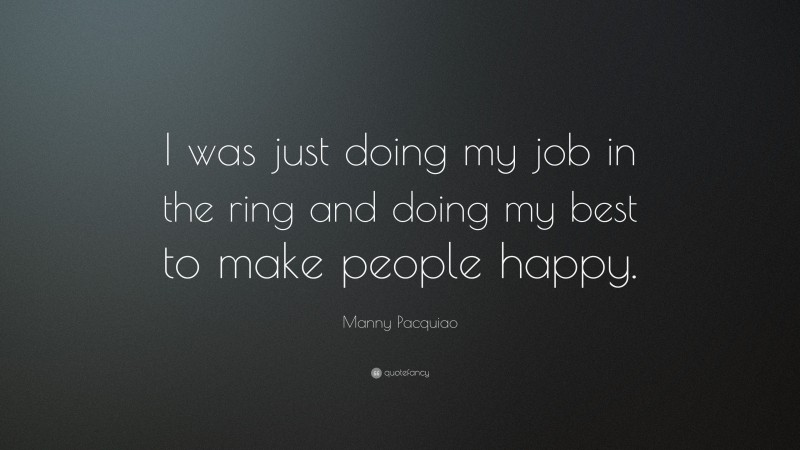 Manny Pacquiao Quote: “I was just doing my job in the ring and doing my best to make people happy.”