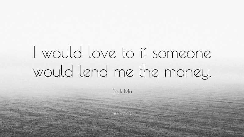 Jack Ma Quote: “I would love to if someone would lend me the money.”