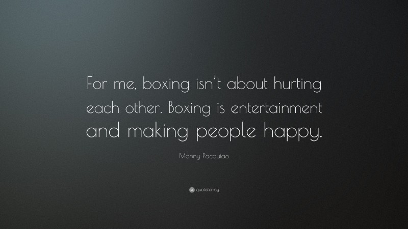 Manny Pacquiao Quote: “For me, boxing isn’t about hurting each other. Boxing is entertainment and making people happy.”