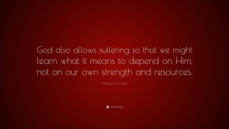 Charles R. Swindoll Quote: “God also allows suffering so that we might learn what it means to depend on Him, not on our own strength and resources.”