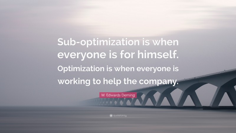 W. Edwards Deming Quote: “Sub-optimization is when everyone is for himself. Optimization is when everyone is working to help the company.”
