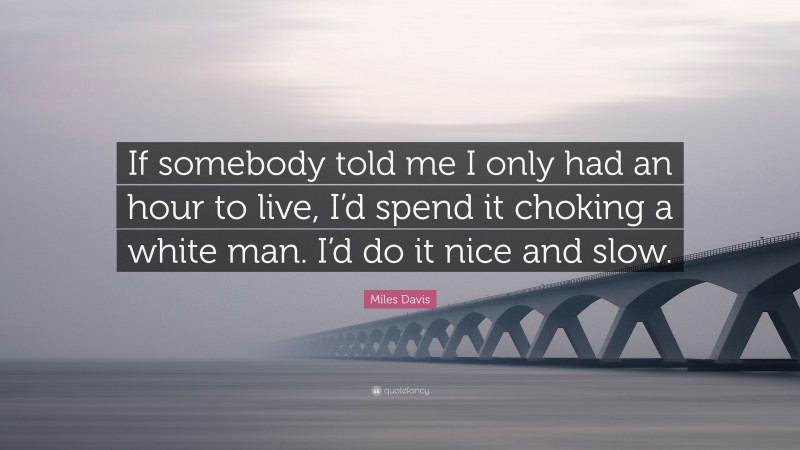 Miles Davis Quote: “If somebody told me I only had an hour to live, I’d spend it choking a white man. I’d do it nice and slow.”