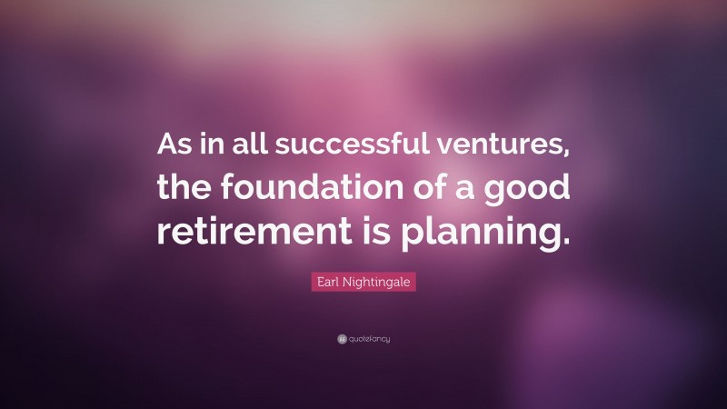Earl Nightingale Quote: “As in all successful ventures, the foundation of a good retirement is planning.”