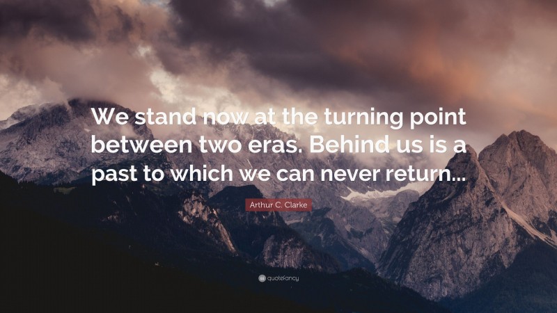 Arthur C. Clarke Quote: “We stand now at the turning point between two eras. Behind us is a past to which we can never return...”