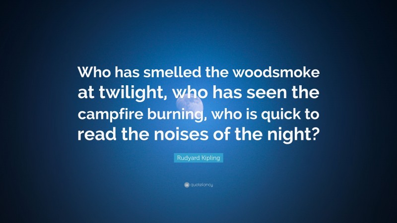 Rudyard Kipling Quote: “Who has smelled the woodsmoke at twilight, who has seen the campfire burning, who is quick to read the noises of the night?”