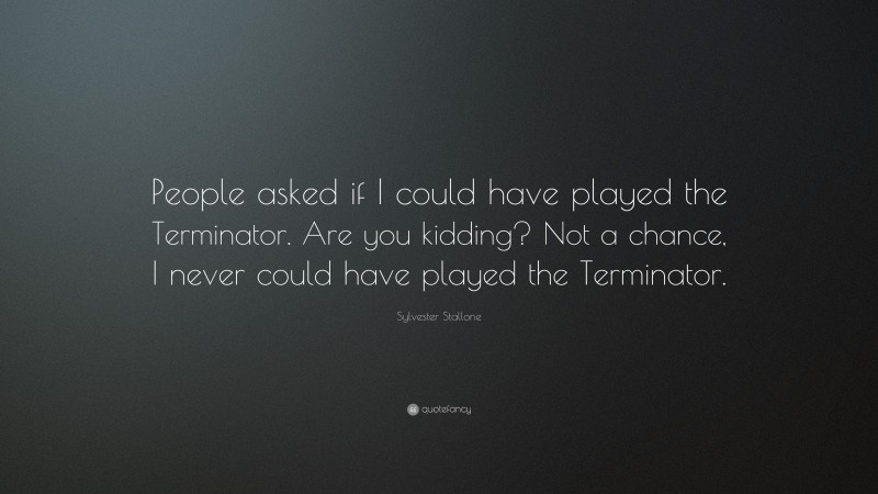 Sylvester Stallone Quote: “People asked if I could have played the Terminator. Are you kidding? Not a chance, I never could have played the Terminator.”