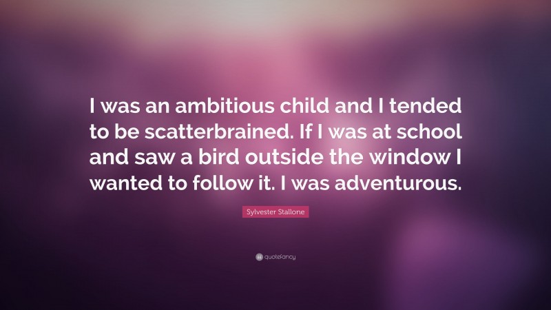 Sylvester Stallone Quote: “I was an ambitious child and I tended to be scatterbrained. If I was at school and saw a bird outside the window I wanted to follow it. I was adventurous.”