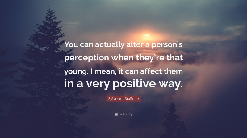 Sylvester Stallone Quote: “You can actually alter a person’s perception when they’re that young. I mean, it can affect them in a very positive way.”