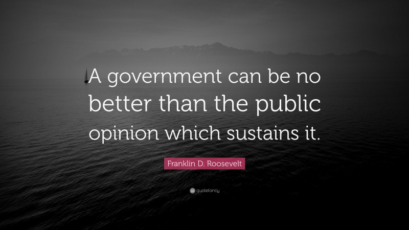 Franklin D. Roosevelt Quote: “A government can be no better than the public opinion which sustains it.”