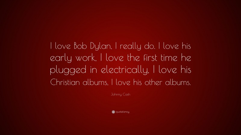 Johnny Cash Quote: “I love Bob Dylan, I really do. I love his early work, I love the first time he plugged in electrically, I love his Christian albums, I love his other albums.”