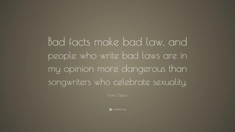 Frank Zappa Quote: “Bad facts make bad law, and people who write bad laws are in my opinion more dangerous than songwriters who celebrate sexuality.”
